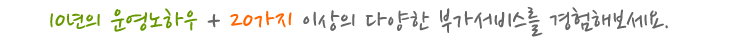 10년의 운영노하우 및 20가지 이상의 다양한 부가서비스 제공
